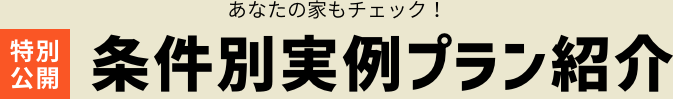 あなたの家もチェック！特別公開 条件別実例プラン紹介